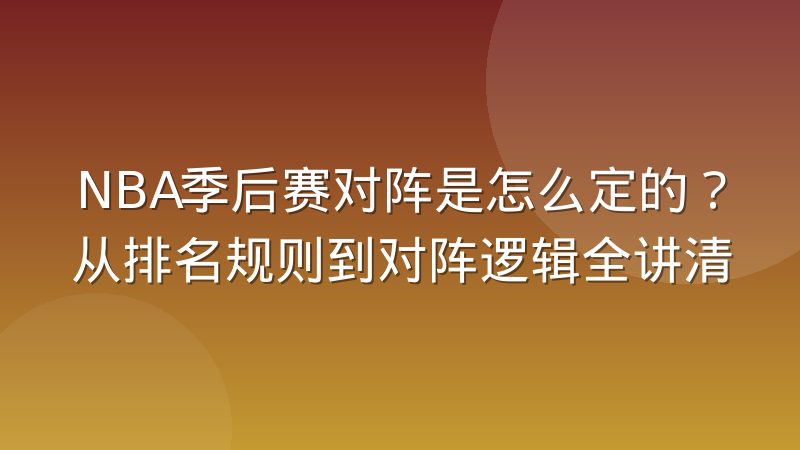 NBA季后赛对阵是怎么定的？从排名规则到对阵逻辑全讲清